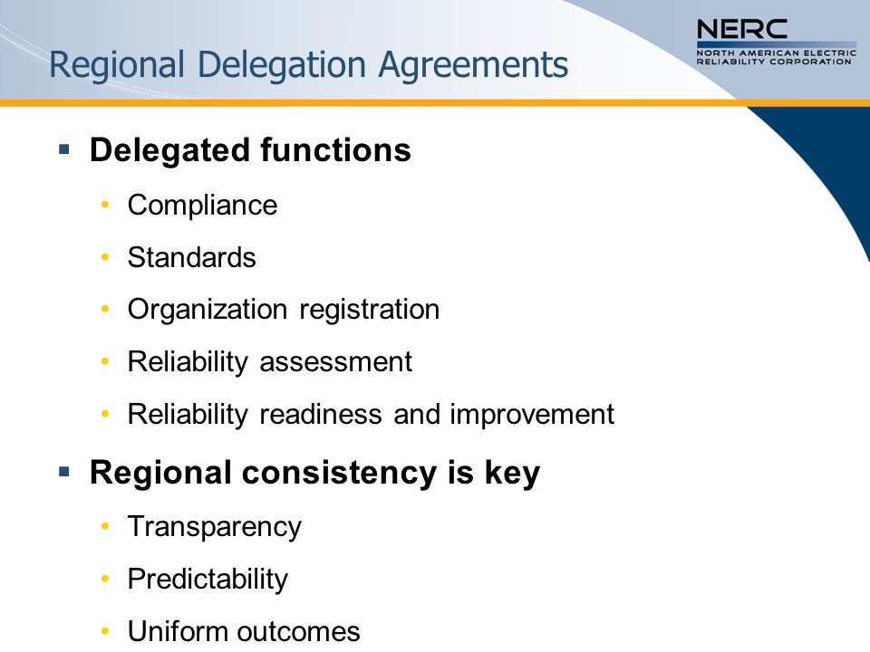 Regional Delegation Agreements  Delegated functions Compliance Standards Organization registration Reliability assessment Reliability readiness and improvement  Regional consistency is key Transparency Predictability Uniform outcomes