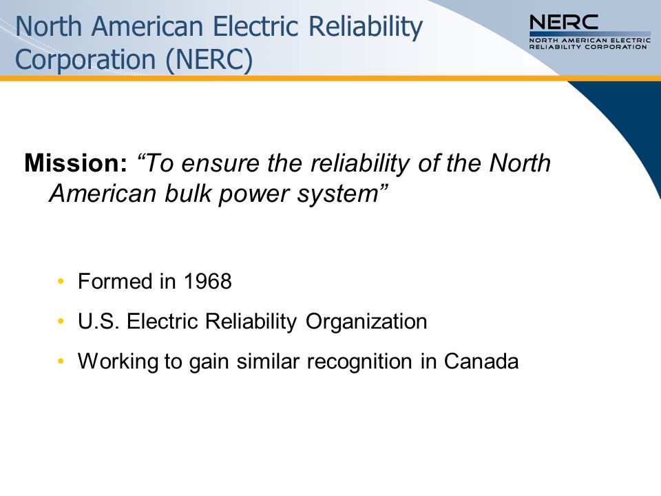 North American Electric Reliability Corporation (NERC) Mission: To ensure the reliability of the North American bulk power system Formed in 1968 U.S.