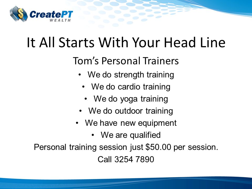 It All Starts With Your Head Line Tom’s Personal Trainers We do strength training We do cardio training We do yoga training We do outdoor training We have new equipment We are qualified Personal training session just $50.00 per session.