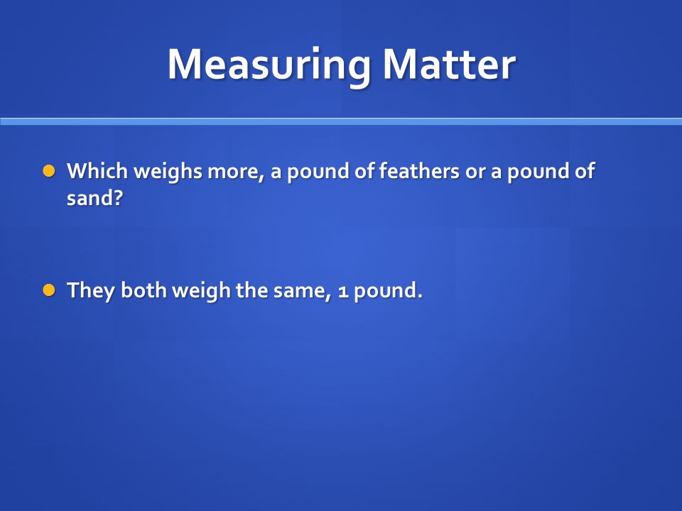 Measuring Matter Which weighs more, a pound of feathers or a pound of sand.