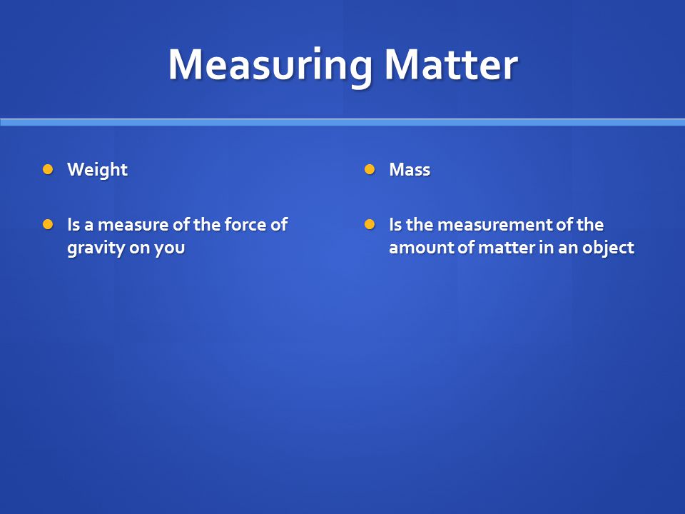 Measuring Matter Weight Weight Is a measure of the force of gravity on you Is a measure of the force of gravity on you Mass Is the measurement of the amount of matter in an object