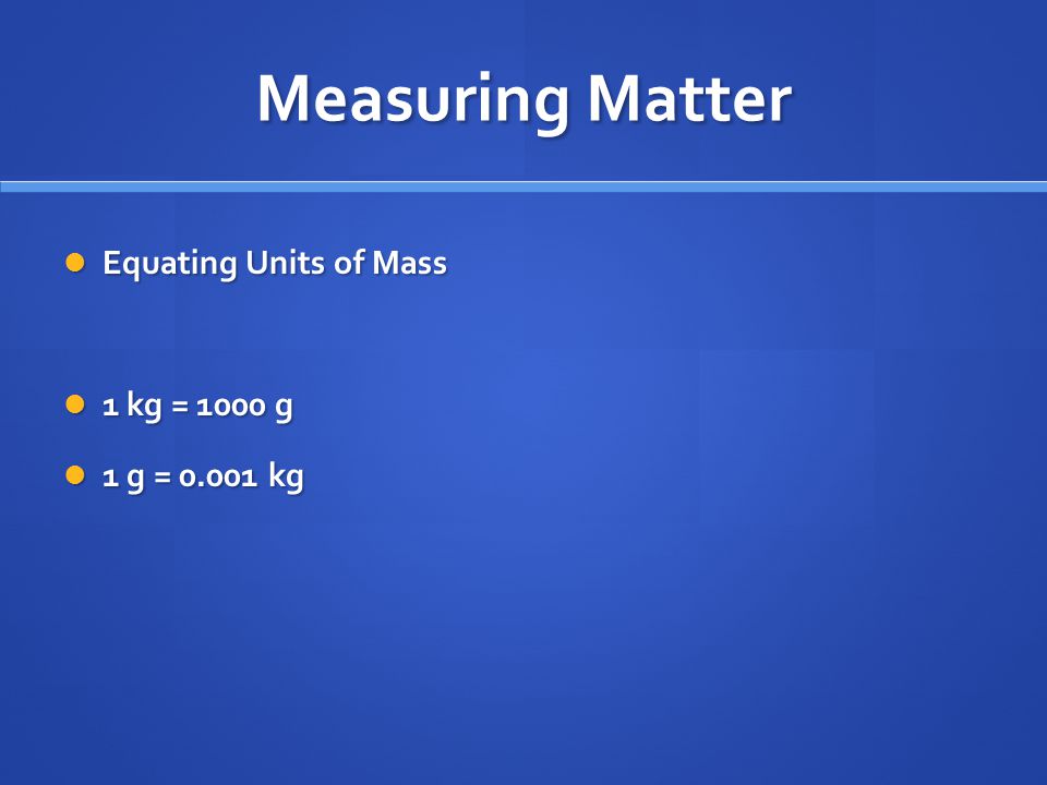Measuring Matter Equating Units of Mass Equating Units of Mass 1 kg = 1000 g 1 kg = 1000 g 1 g = kg 1 g = kg