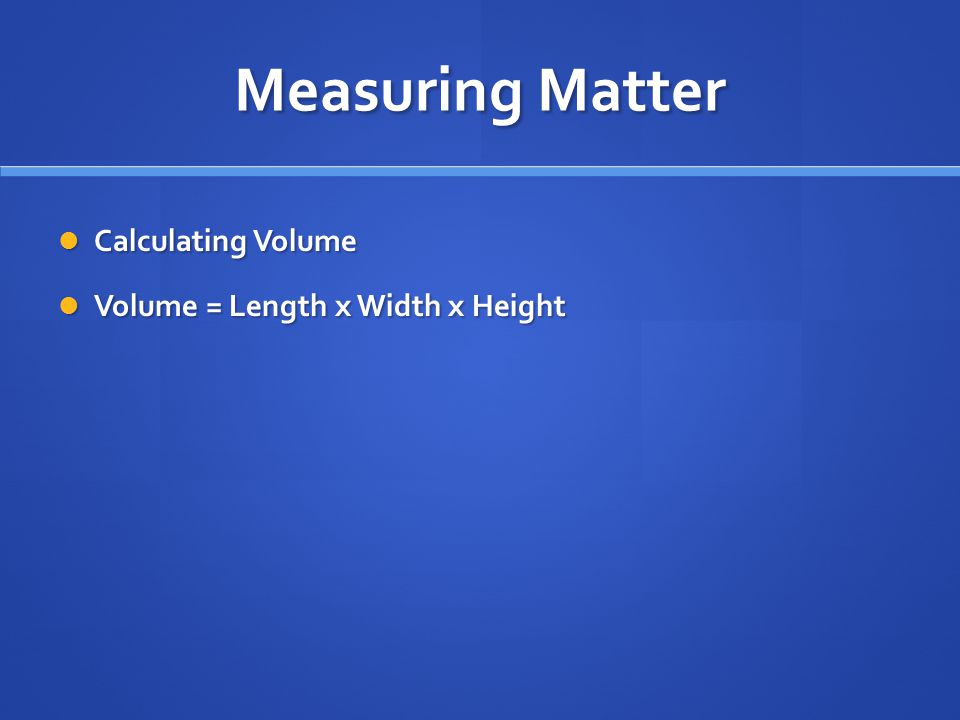 Measuring Matter Calculating Volume Calculating Volume Volume = Length x Width x Height Volume = Length x Width x Height
