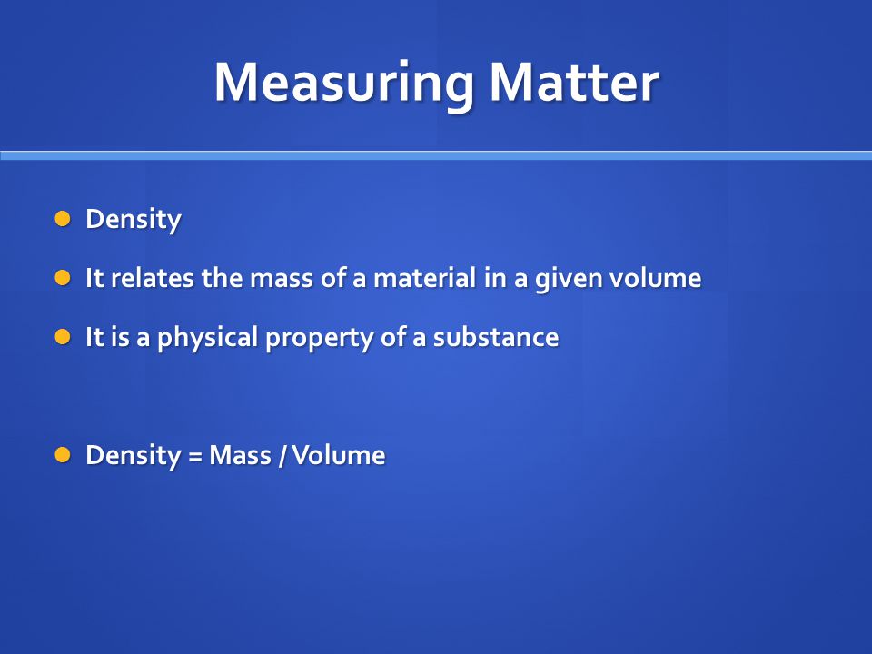 Measuring Matter Density Density It relates the mass of a material in a given volume It relates the mass of a material in a given volume It is a physical property of a substance It is a physical property of a substance Density = Mass / Volume Density = Mass / Volume