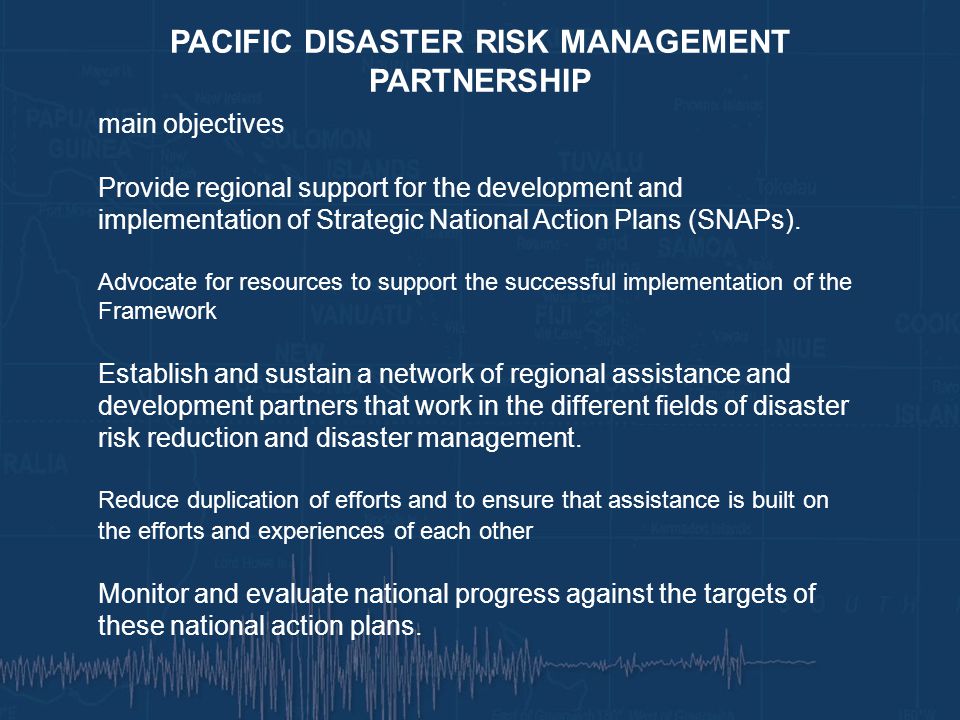 PACIFIC DISASTER RISK MANAGEMENT PARTNERSHIP main objectives Provide regional support for the development and implementation of Strategic National Action Plans (SNAPs).