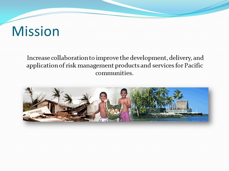Mission Increase collaboration to improve the development, delivery, and application of risk management products and services for Pacific communities.