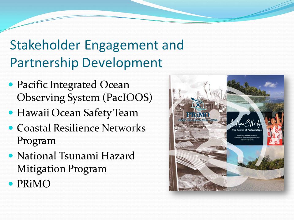 Stakeholder Engagement and Partnership Development Pacific Integrated Ocean Observing System (PacIOOS) Hawaii Ocean Safety Team Coastal Resilience Networks Program National Tsunami Hazard Mitigation Program PRiMO