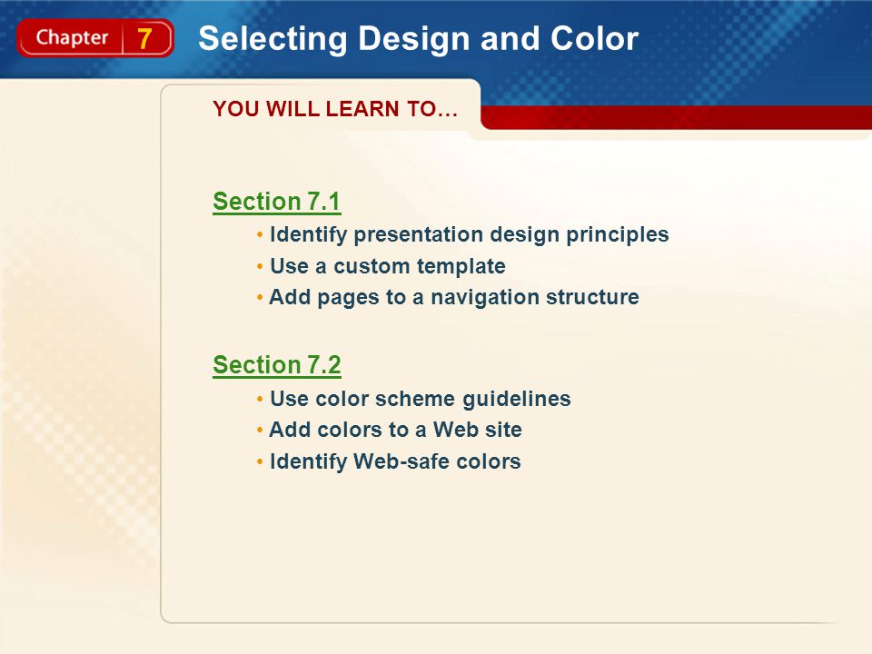 7 Selecting Design and Color Section 7.1 Identify presentation design principles Use a custom template Add pages to a navigation structure Section 7.2 Use color scheme guidelines Add colors to a Web site Identify Web-safe colors YOU WILL LEARN TO…