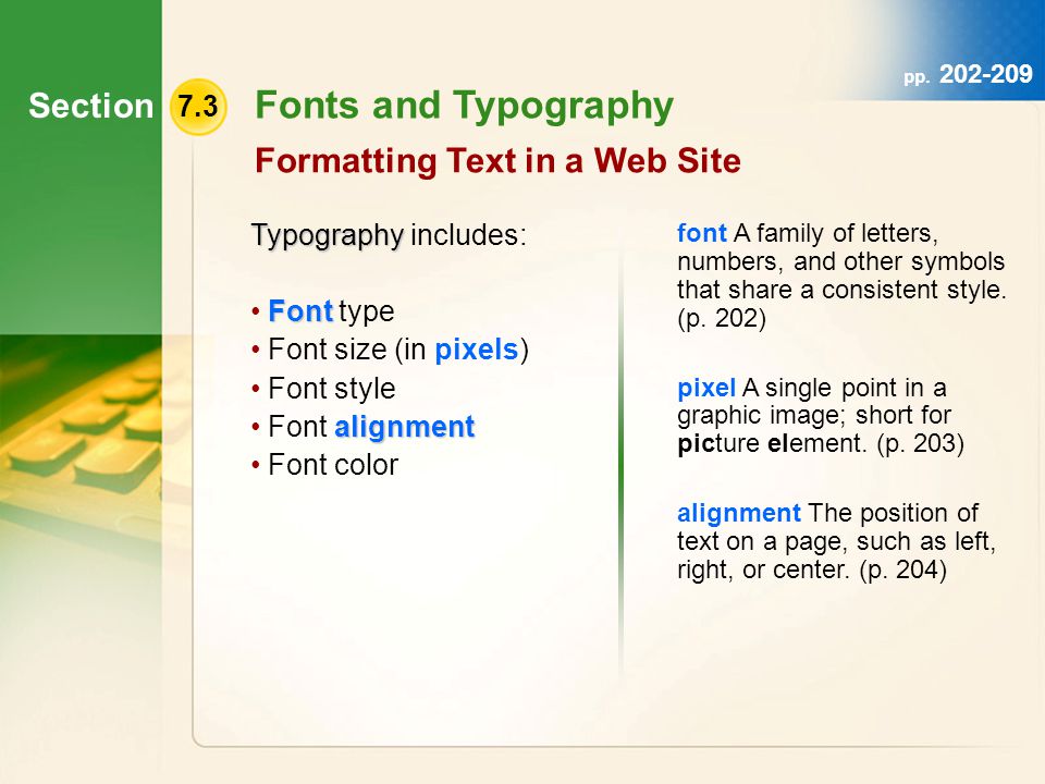 Section 7.3 Fonts and Typography Formatting Text in a Web Site Typography Typography includes: Font Font type Font size (in pixels) Font style alignment Font alignment Font color font A family of letters, numbers, and other symbols that share a consistent style.