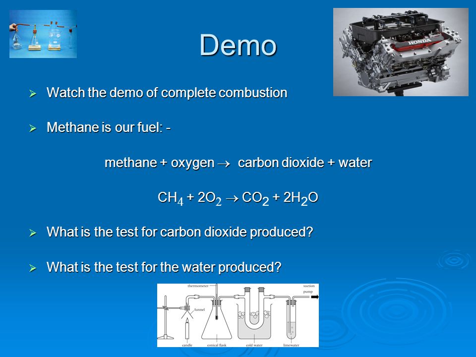 Demo  Watch the demo of complete combustion  Methane is our fuel: - methane + oxygen  carbon dioxide + water CH + 2O  CO + 2HO CH 4 + 2O 2  CO 2 + 2H 2 O  What is the test for carbon dioxide produced.