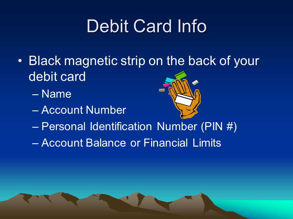 Debit Card Info Black magnetic strip on the back of your debit card –Name –Account Number –Personal Identification Number (PIN #) –Account Balance or Financial Limits