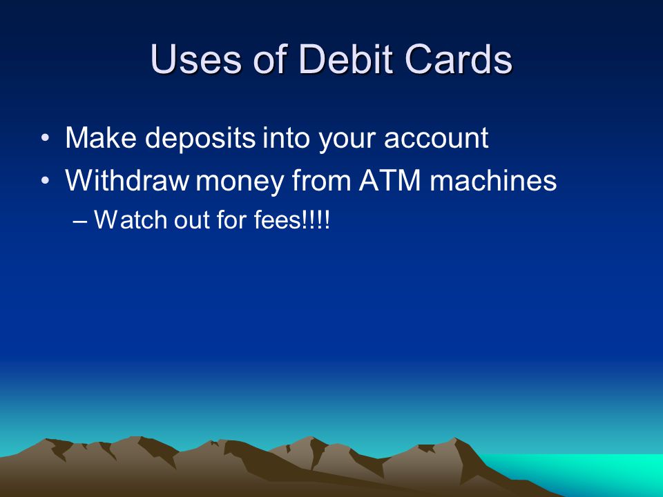 Uses of Debit Cards Make deposits into your account Withdraw money from ATM machines –Watch out for fees!!!!