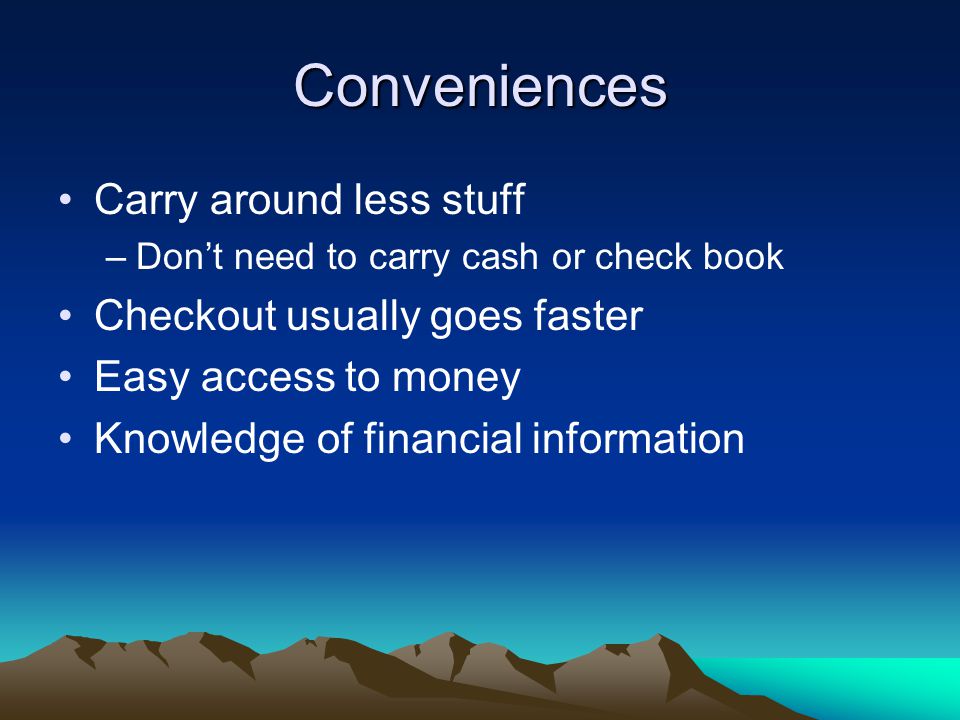 Conveniences Carry around less stuff –Don’t need to carry cash or check book Checkout usually goes faster Easy access to money Knowledge of financial information