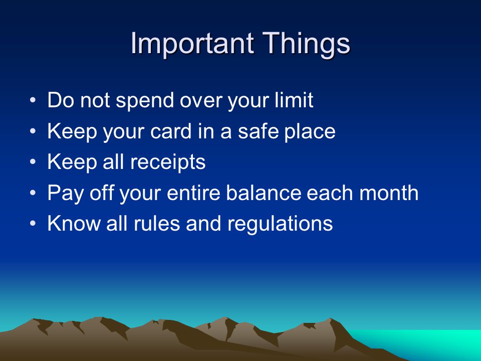 Important Things Do not spend over your limit Keep your card in a safe place Keep all receipts Pay off your entire balance each month Know all rules and regulations