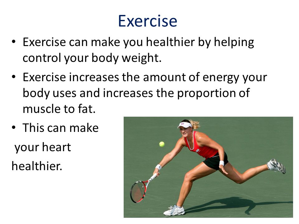 Exercise Exercise can make you healthier by helping control your body weight.