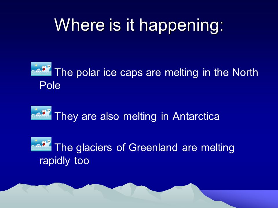 Where is it happening: The polar ice caps are melting in the North Pole They are also melting in Antarctica The glaciers of Greenland are melting rapidly too