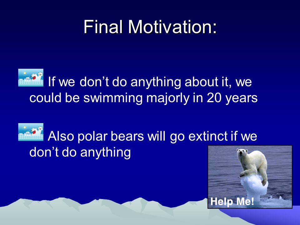 Final Motivation: If we don’t do anything about it, we could be swimming majorly in 20 years Also polar bears will go extinct if we don’t do anything