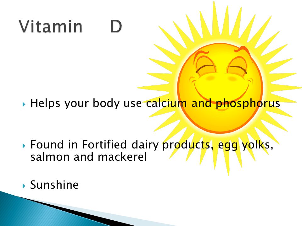 Helps your body use calcium and phosphorus  Found in Fortified dairy products, egg yolks, salmon and mackerel  Sunshine