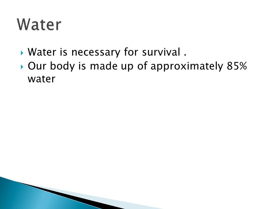  Water is necessary for survival.  Our body is made up of approximately 85% water
