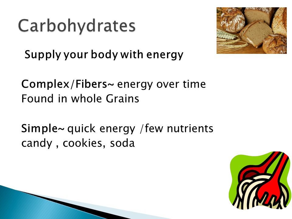 Supply your body with energy Complex/Fibers~ energy over time Found in whole Grains Simple~ quick energy /few nutrients candy, cookies, soda
