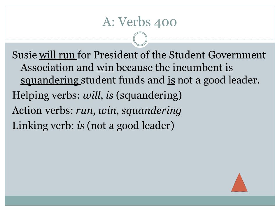 A: Verbs 400 Susie will run for President of the Student Government Association and win because the incumbent is squandering student funds and is not a good leader.