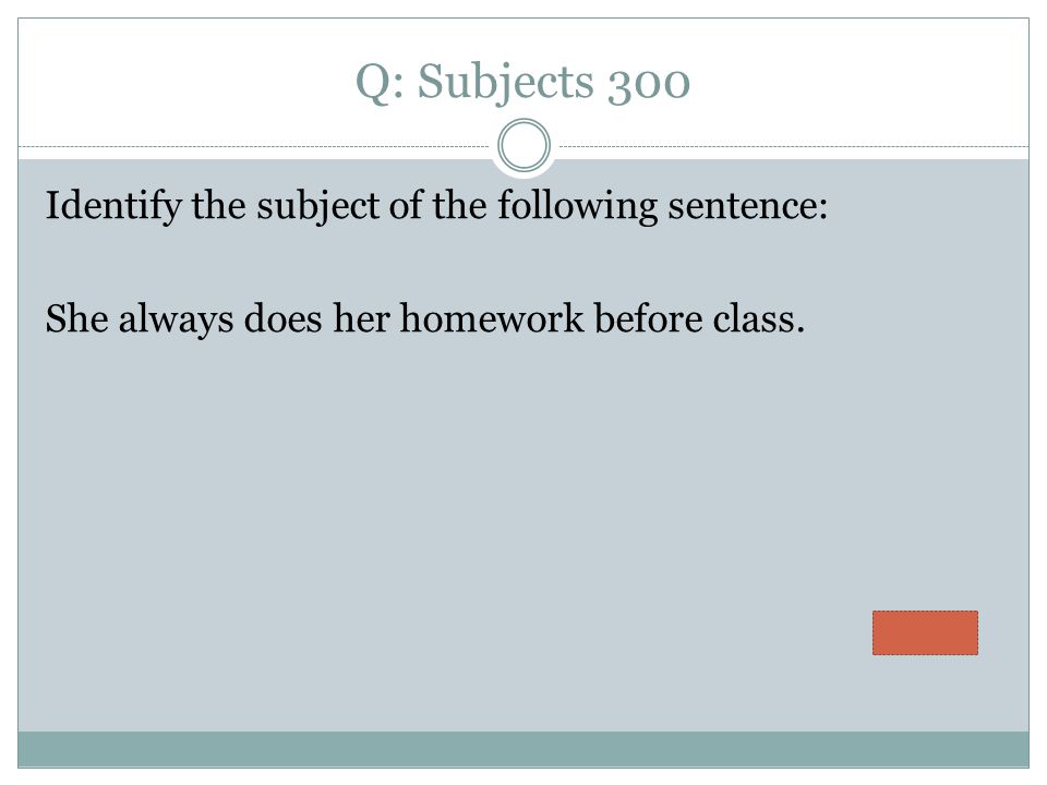 Q: Subjects 300 Identify the subject of the following sentence: She always does her homework before class.