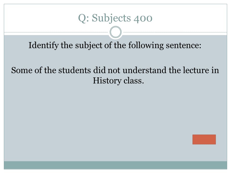 Q: Subjects 400 Identify the subject of the following sentence: Some of the students did not understand the lecture in History class.