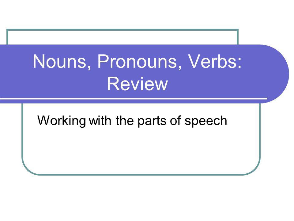 Nouns, Pronouns, Verbs: Review Working with the parts of speech