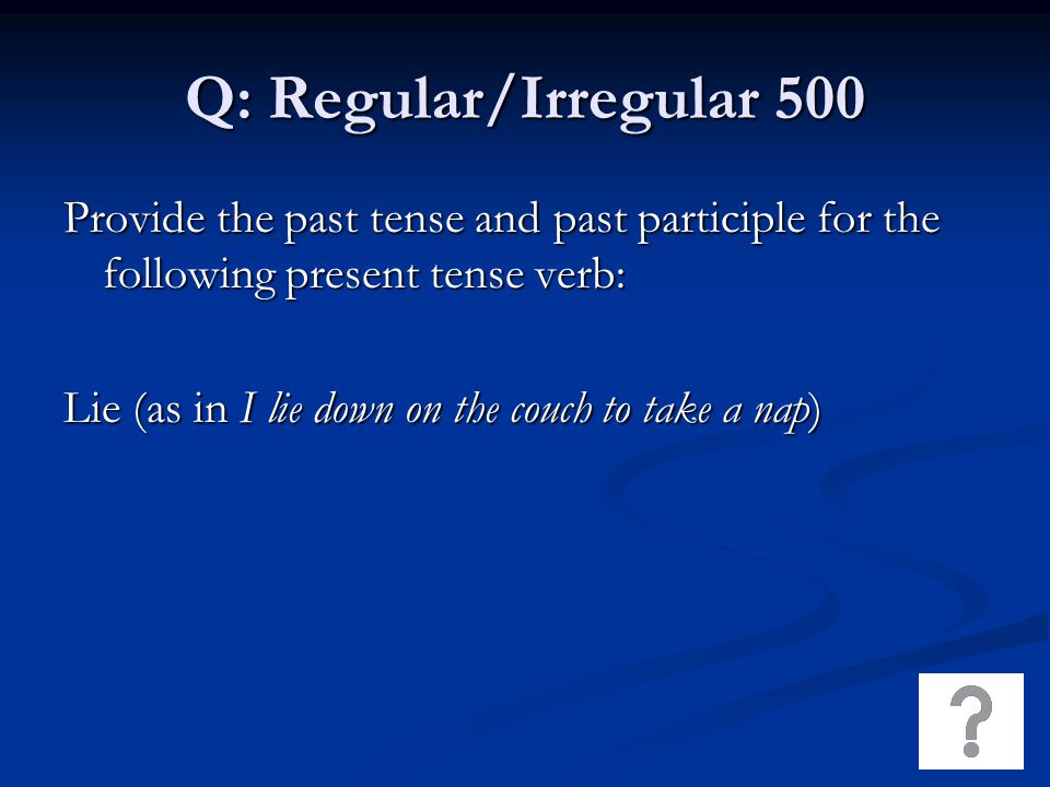Q: Regular/Irregular 500 Provide the past tense and past participle for the following present tense verb: Lie (as in I lie down on the couch to take a nap)