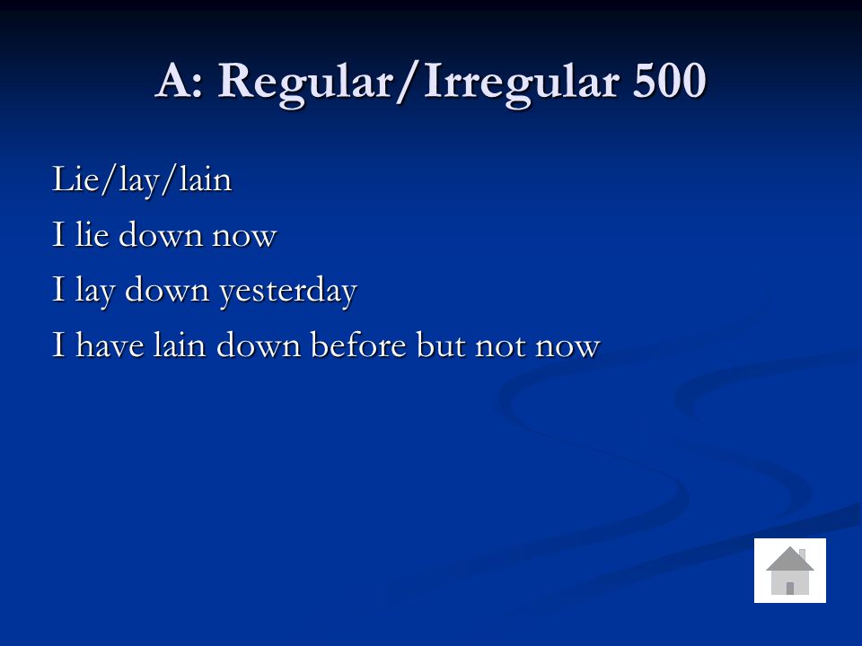 A: Regular/Irregular 500 Lie/lay/lain I lie down now I lay down yesterday I have lain down before but not now