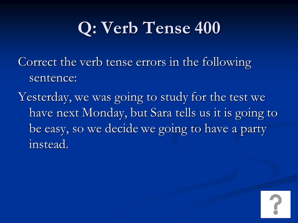 Q: Verb Tense 400 Correct the verb tense errors in the following sentence: Yesterday, we was going to study for the test we have next Monday, but Sara tells us it is going to be easy, so we decide we going to have a party instead.