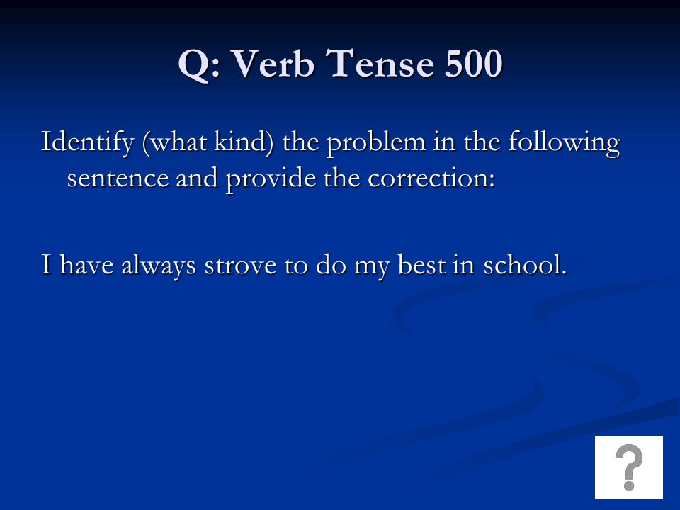 Q: Verb Tense 500 Identify (what kind) the problem in the following sentence and provide the correction: I have always strove to do my best in school.