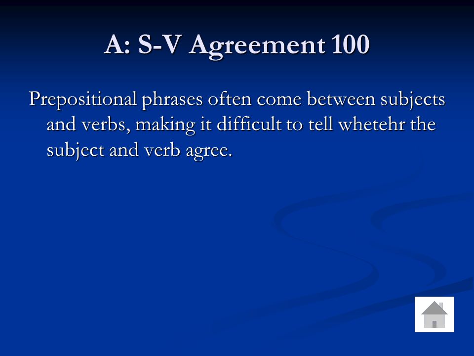 A: S-V Agreement 100 Prepositional phrases often come between subjects and verbs, making it difficult to tell whetehr the subject and verb agree.