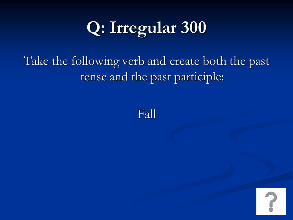 Q: Irregular 300 Take the following verb and create both the past tense and the past participle: Fall