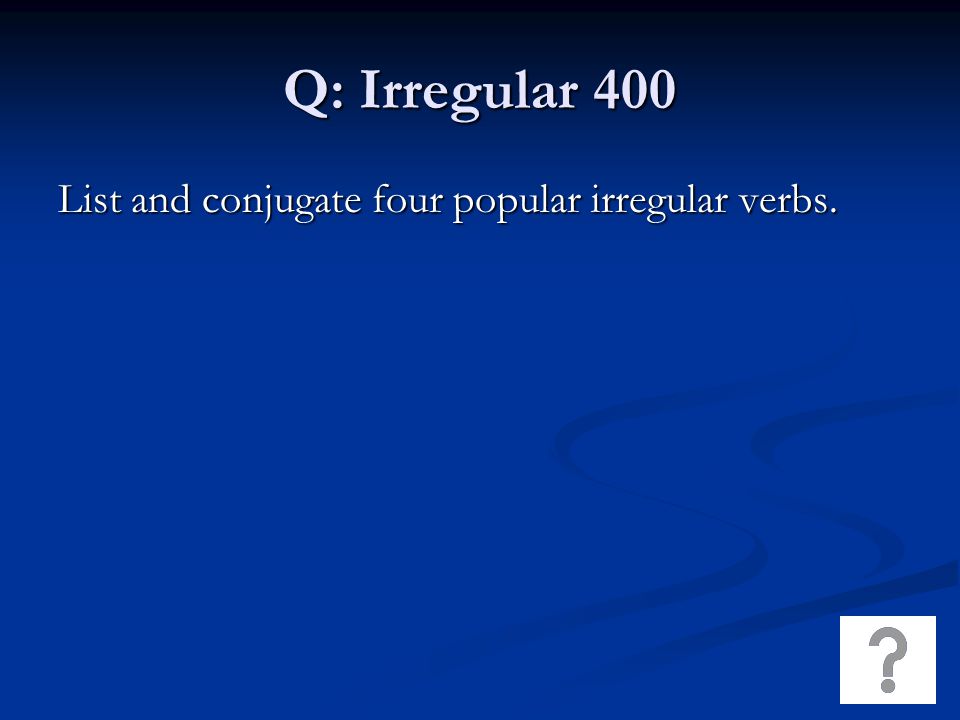 Q: Irregular 400 List and conjugate four popular irregular verbs.