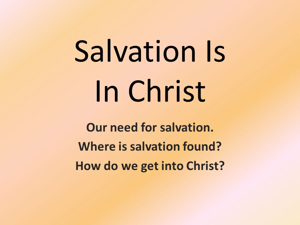 Salvation Is In Christ Our need for salvation. Where is salvation found How do we get into Christ