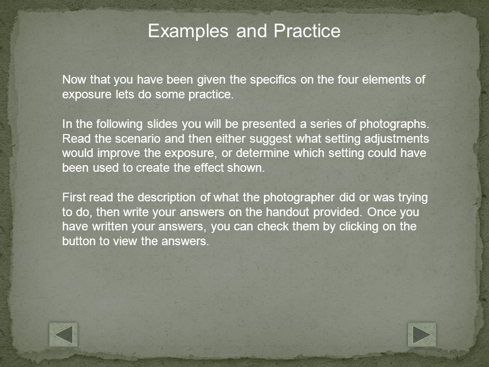 Now that you have been given the specifics on the four elements of exposure lets do some practice.