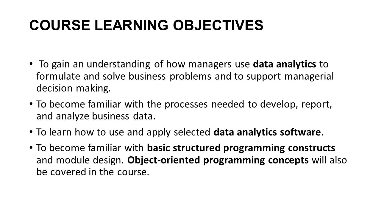 COURSE LEARNING OBJECTIVES To gain an understanding of how managers use data analytics to formulate and solve business problems and to support managerial decision making.