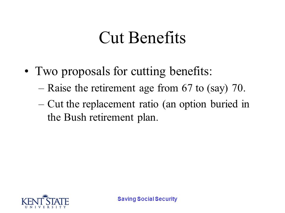 Saving Social Security Cut Benefits Two proposals for cutting benefits: –Raise the retirement age from 67 to (say) 70.