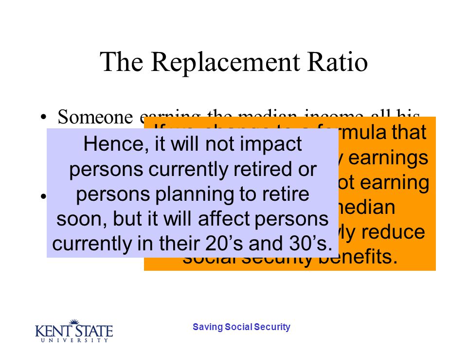 Saving Social Security The Replacement Ratio Someone earning the median income all his working life will get Social Security benefits equal to 40% of his last paycheck.