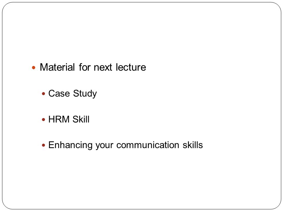 Material for next lecture Case Study HRM Skill Enhancing your communication skills