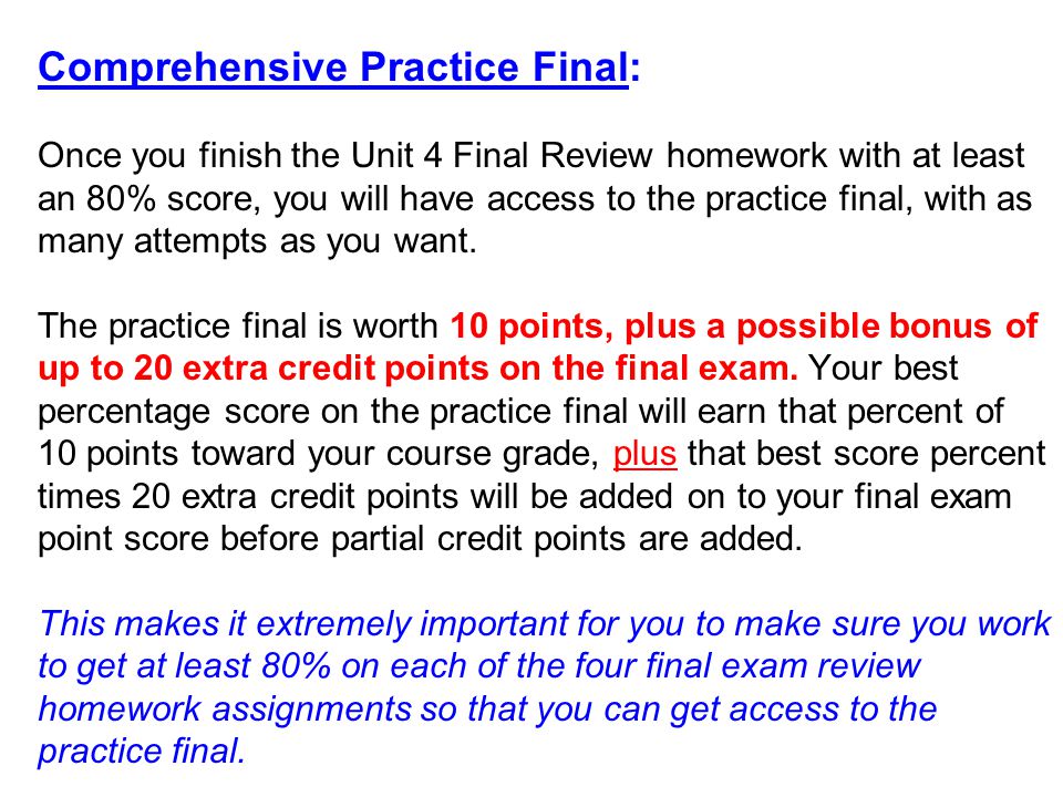 Comprehensive Practice Final: Once you finish the Unit 4 Final Review homework with at least an 80% score, you will have access to the practice final, with as many attempts as you want.