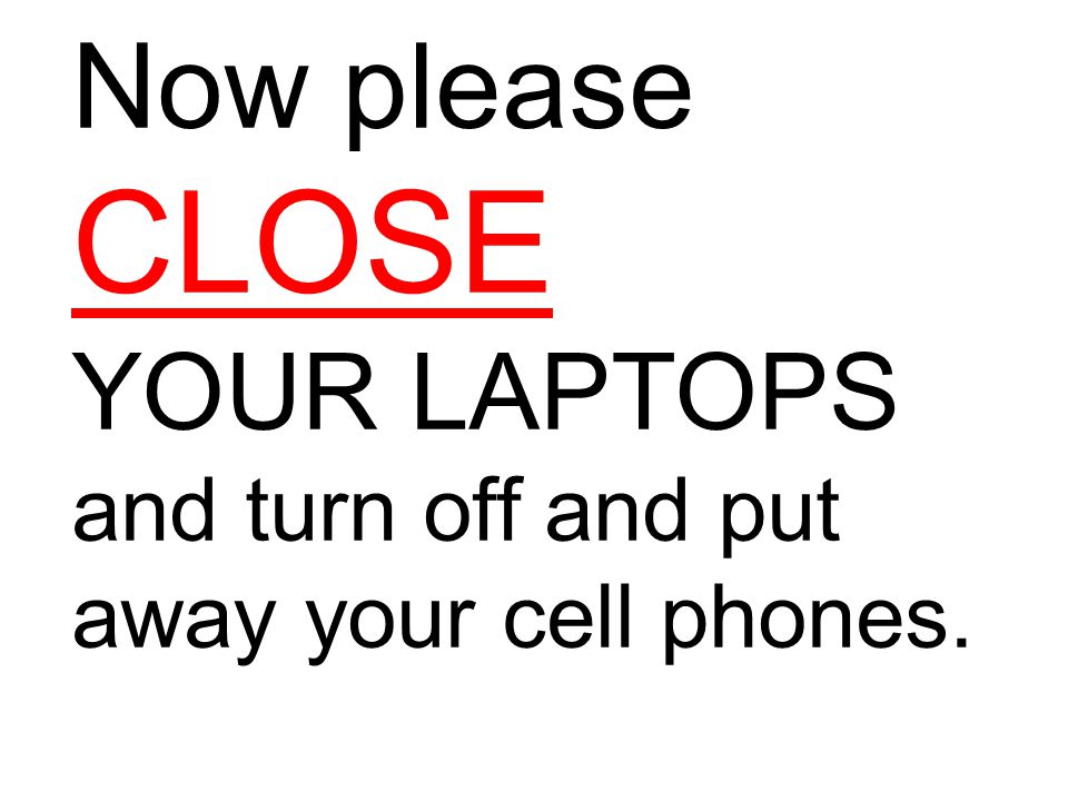 Now please CLOSE YOUR LAPTOPS and turn off and put away your cell phones.
