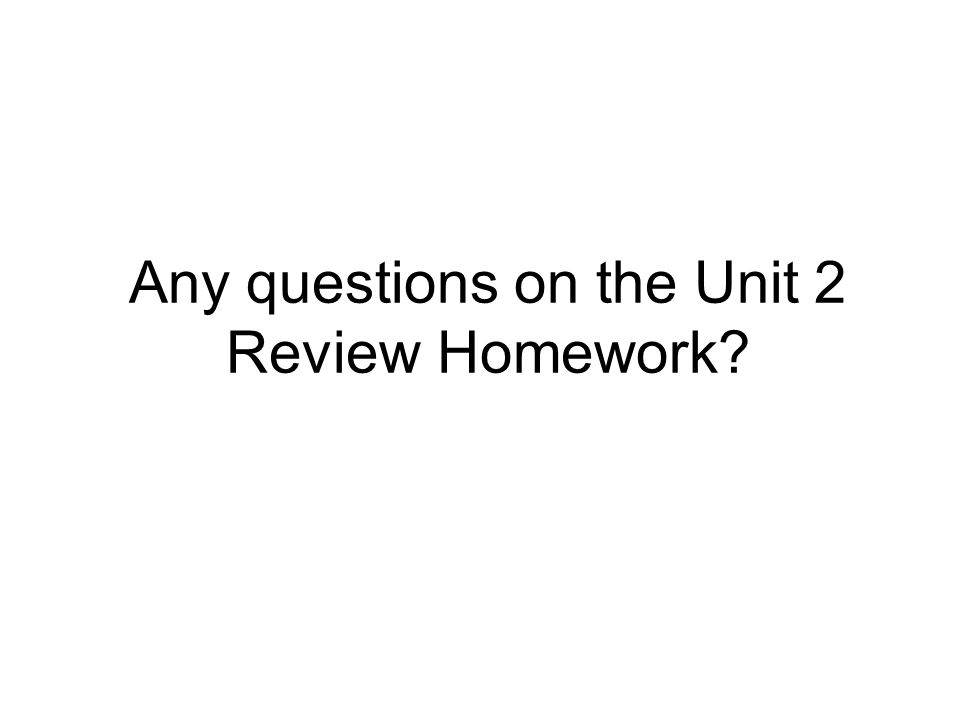 Any questions on the Unit 2 Review Homework