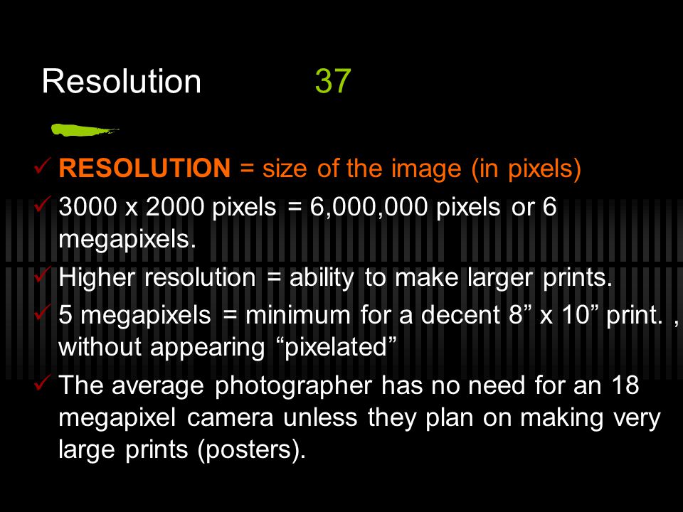 Resolution37 RESOLUTION = size of the image (in pixels) 3000 x 2000 pixels = 6,000,000 pixels or 6 megapixels.