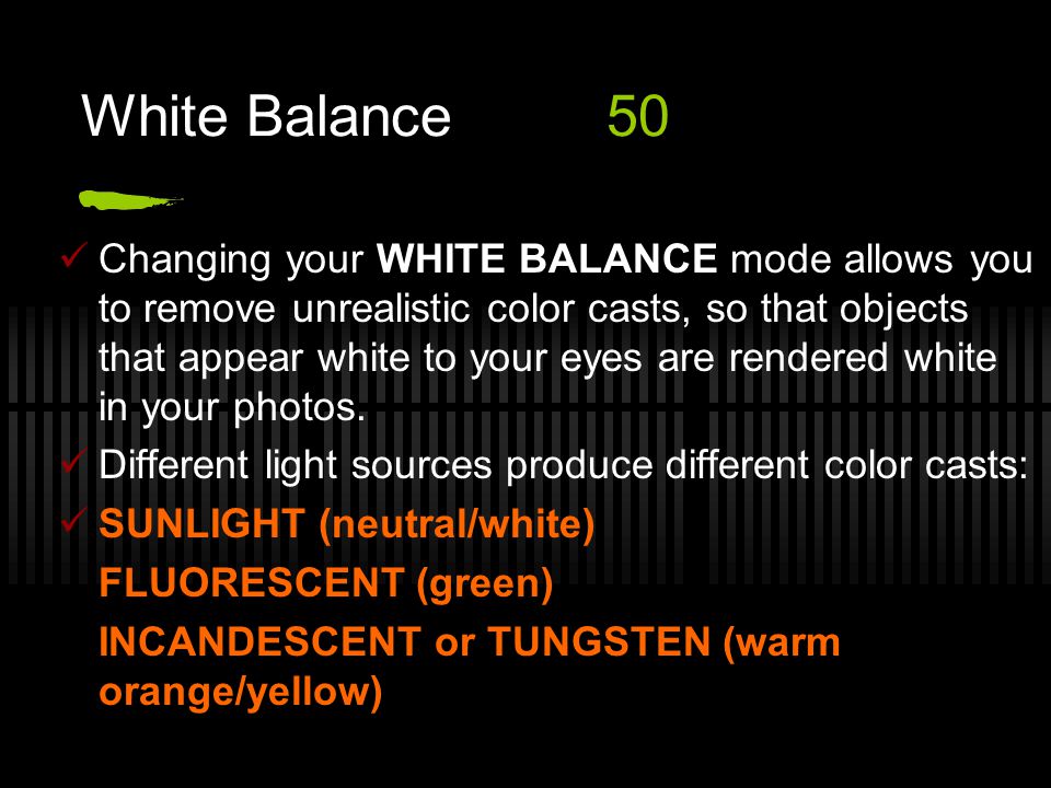 White Balance50 Changing your WHITE BALANCE mode allows you to remove unrealistic color casts, so that objects that appear white to your eyes are rendered white in your photos.