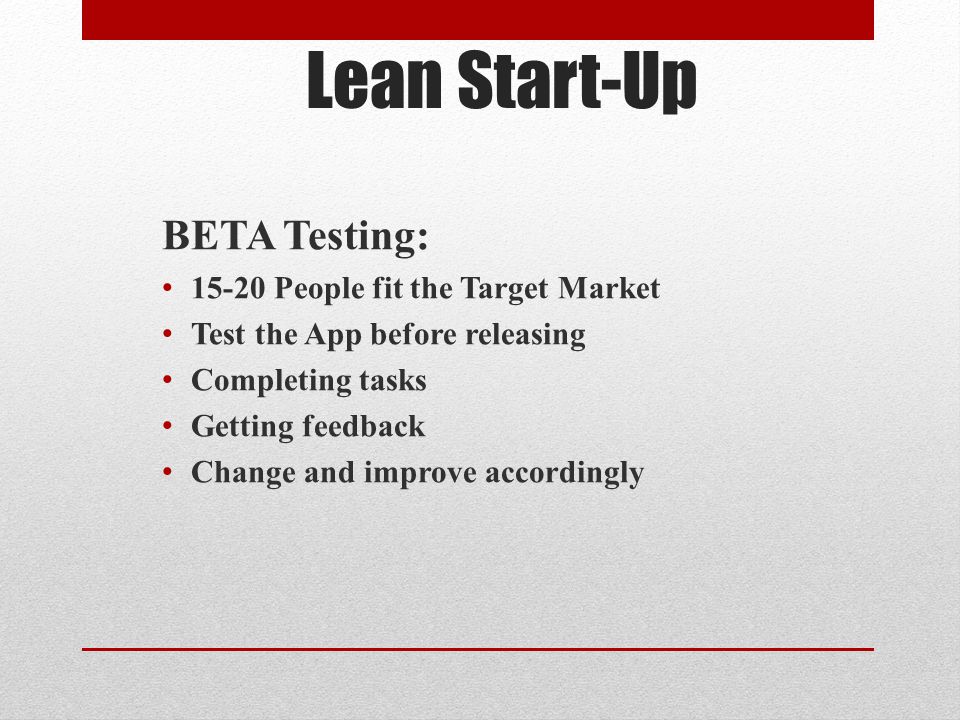 Lean Start-Up BETA Testing: People fit the Target Market Test the App before releasing Completing tasks Getting feedback Change and improve accordingly