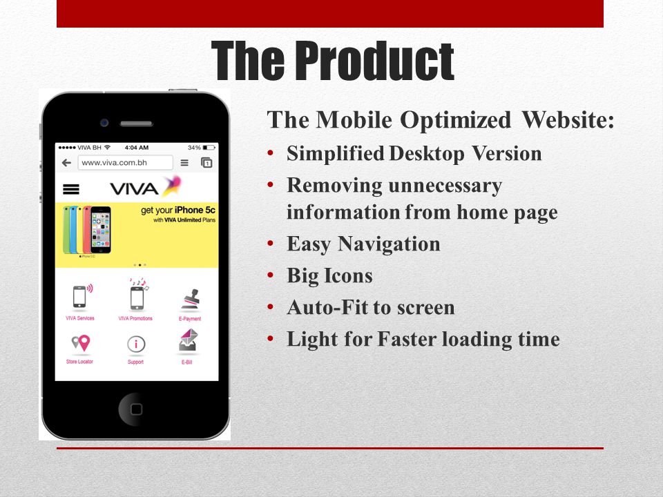 The Product The Mobile Optimized Website: Simplified Desktop Version Removing unnecessary information from home page Easy Navigation Big Icons Auto-Fit to screen Light for Faster loading time