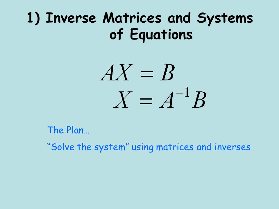 1) Inverse Matrices and Systems of Equations The Plan… Solve the system using matrices and inverses