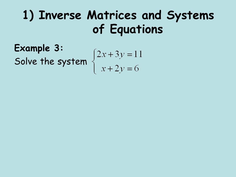 1) Inverse Matrices and Systems of Equations Example 3: Solve the system